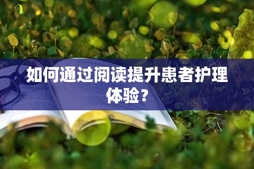 如何通过阅读提升患者护理体验？