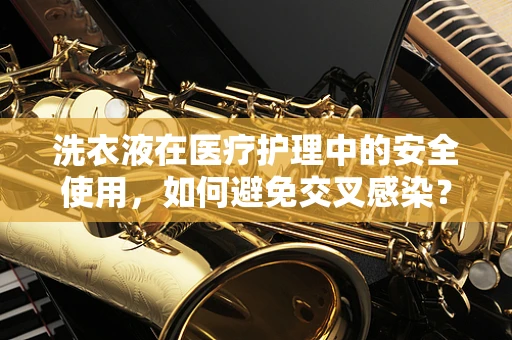 洗衣液在医疗护理中的安全使用，如何避免交叉感染？