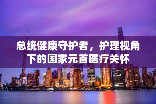 总统健康守护者，护理视角下的国家元首医疗关怀