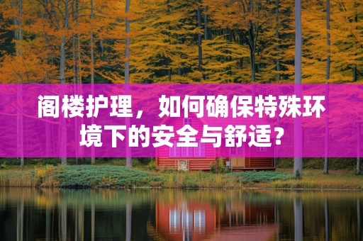 阁楼护理，如何确保特殊环境下的安全与舒适？