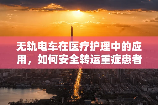 无轨电车在医疗护理中的应用，如何安全转运重症患者？