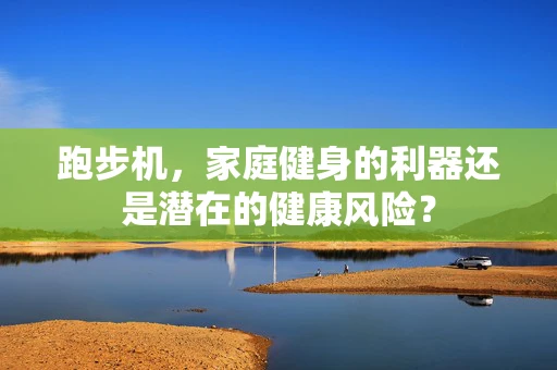 跑步机，家庭健身的利器还是潜在的健康风险？