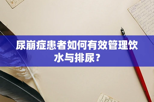 尿崩症患者如何有效管理饮水与排尿？