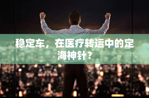 稳定车，在医疗转运中的定海神针？