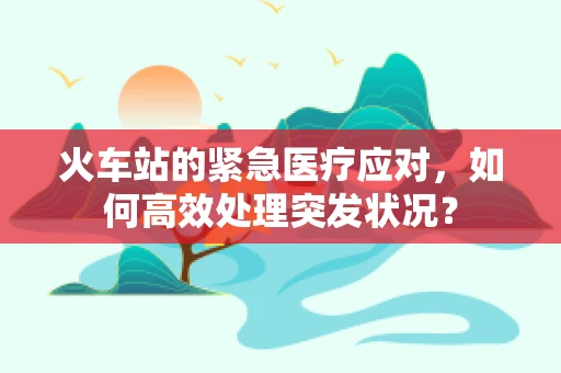 火车站的紧急医疗应对，如何高效处理突发状况？