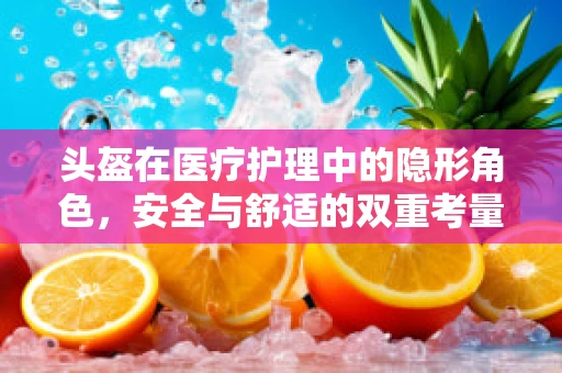 头盔在医疗护理中的隐形角色，安全与舒适的双重考量