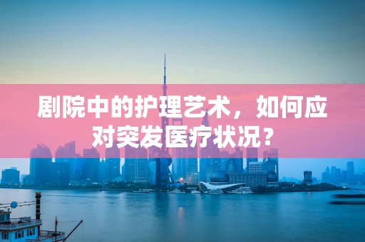 剧院中的护理艺术，如何应对突发医疗状况？
