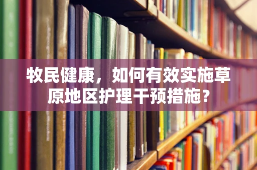 牧民健康，如何有效实施草原地区护理干预措施？