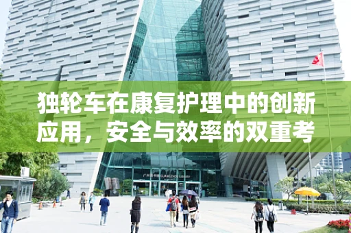 独轮车在康复护理中的创新应用，安全与效率的双重考量