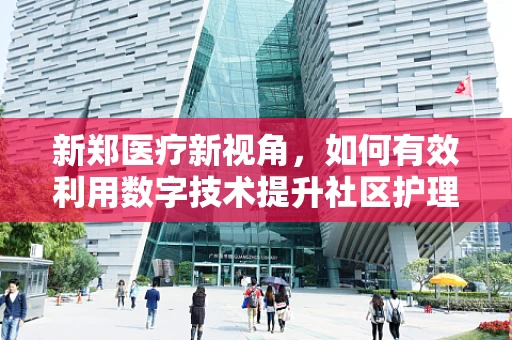 新郑医疗新视角，如何有效利用数字技术提升社区护理服务？
