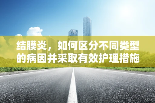 结膜炎，如何区分不同类型的病因并采取有效护理措施？