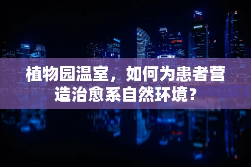 植物园温室，如何为患者营造治愈系自然环境？