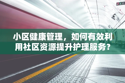 小区健康管理，如何有效利用社区资源提升护理服务？