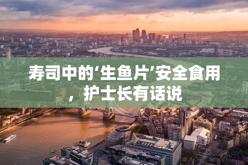 寿司中的‘生鱼片’安全食用，护士长有话说