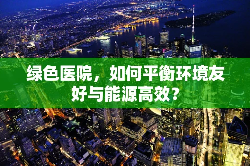 绿色医院，如何平衡环境友好与能源高效？