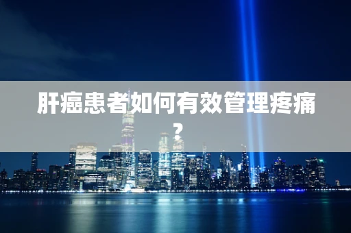 肝癌患者如何有效管理疼痛？