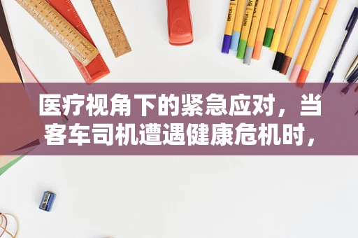 医疗视角下的紧急应对，当客车司机遭遇健康危机时，我们该如何行动？