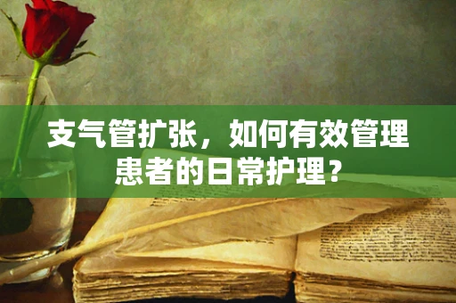 支气管扩张，如何有效管理患者的日常护理？