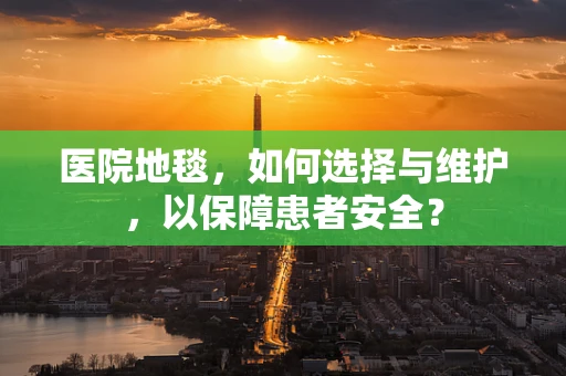 医院地毯，如何选择与维护，以保障患者安全？