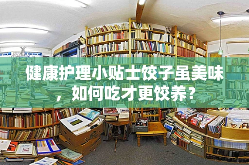 健康护理小贴士饺子虽美味，如何吃才更饺养？