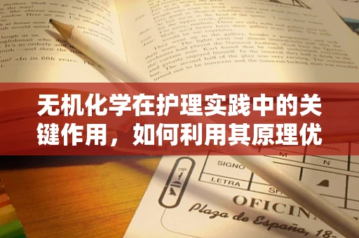 无机化学在护理实践中的关键作用，如何利用其原理优化药物配制？