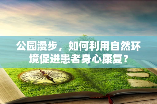 公园漫步，如何利用自然环境促进患者身心康复？