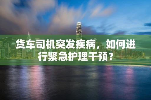 货车司机突发疾病，如何进行紧急护理干预？