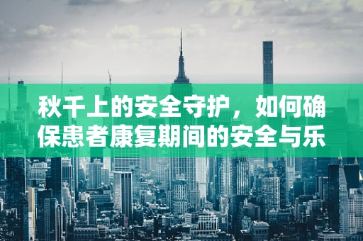 秋千上的安全守护，如何确保患者康复期间的安全与乐趣？