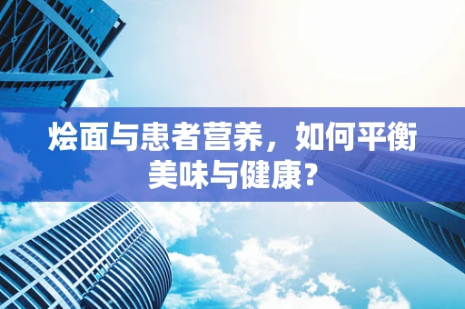 烩面与患者营养，如何平衡美味与健康？