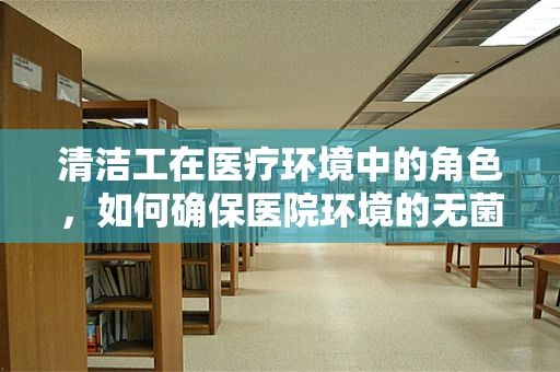 清洁工在医疗环境中的角色，如何确保医院环境的无菌与安全？