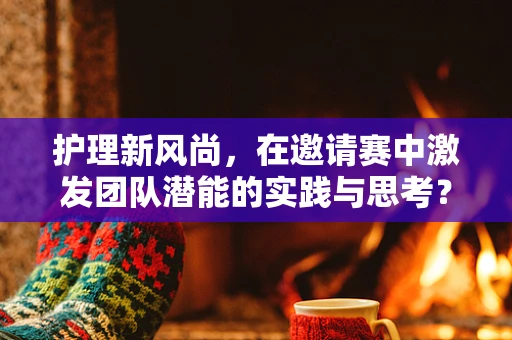 护理新风尚，在邀请赛中激发团队潜能的实践与思考？