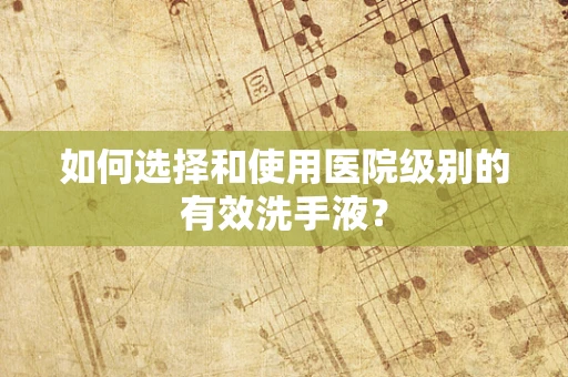 如何选择和使用医院级别的有效洗手液？