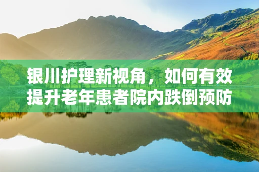 银川护理新视角，如何有效提升老年患者院内跌倒预防措施？
