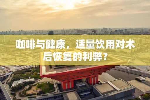 咖啡与健康，适量饮用对术后恢复的利弊？
