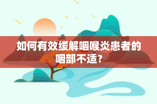 如何有效缓解咽喉炎患者的咽部不适？