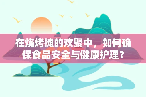 在烧烤摊的欢聚中，如何确保食品安全与健康护理？