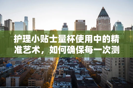 护理小贴士量杯使用中的精准艺术，如何确保每一次测量的准确性？