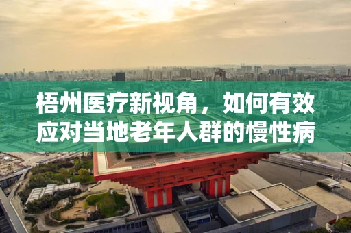 梧州医疗新视角，如何有效应对当地老年人群的慢性病管理挑战？
