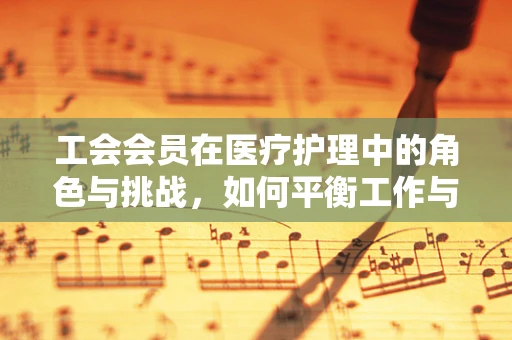 工会会员在医疗护理中的角色与挑战，如何平衡工作与个人权益？