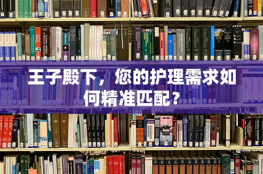 王子殿下，您的护理需求如何精准匹配？
