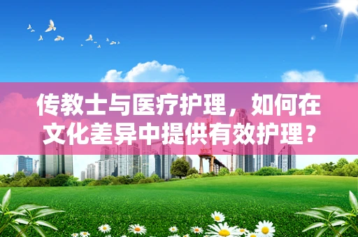 传教士与医疗护理，如何在文化差异中提供有效护理？