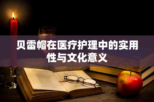 贝雷帽在医疗护理中的实用性与文化意义
