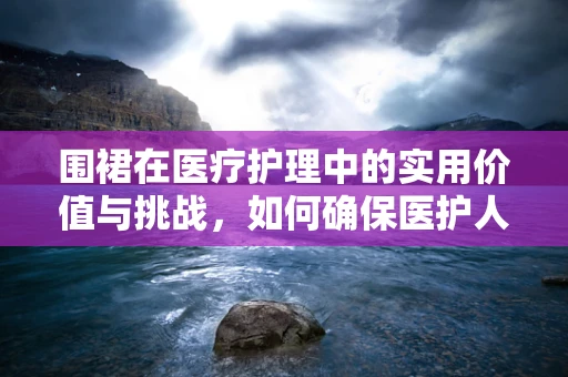 围裙在医疗护理中的实用价值与挑战，如何确保医护人员穿着的舒适与卫生？