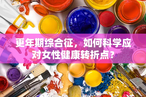 更年期综合征，如何科学应对女性健康转折点？