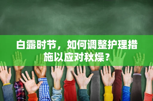 白露时节，如何调整护理措施以应对秋燥？