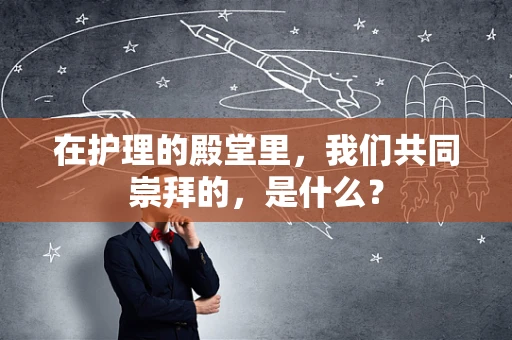 在护理的殿堂里，我们共同崇拜的，是什么？