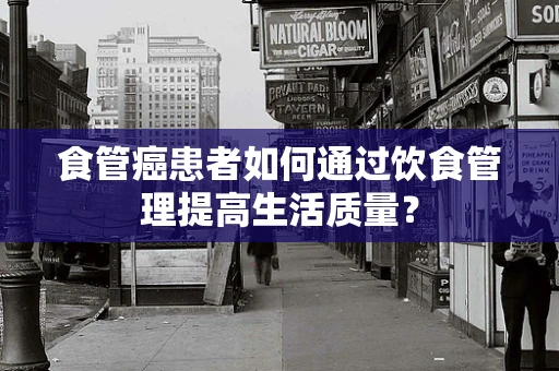 食管癌患者如何通过饮食管理提高生活质量？