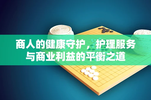 商人的健康守护，护理服务与商业利益的平衡之道