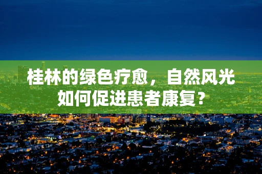 桂林的绿色疗愈，自然风光如何促进患者康复？