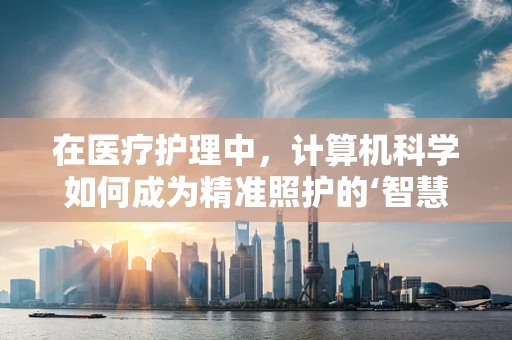 在医疗护理中，计算机科学如何成为精准照护的‘智慧眼’？